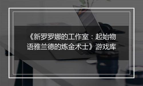 《新罗罗娜的工作室:起始物语雅兰德的炼金术士》游戏库
