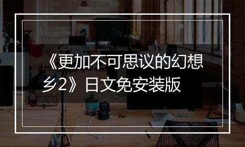 《更加不可思议的幻想乡2》日文免安装版