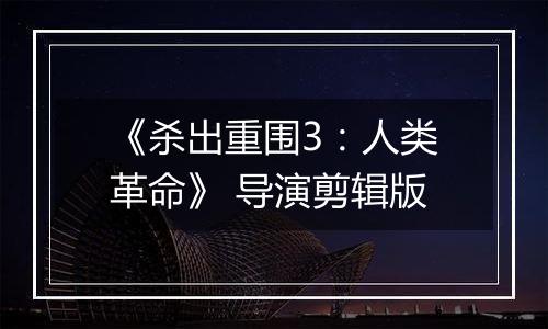 《杀出重围3：人类革命》 导演剪辑版
