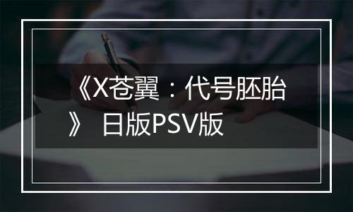 《X苍翼：代号胚胎》 日版PSV版