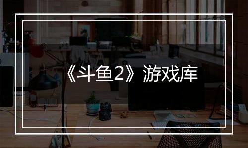 《斗鱼2》游戏库