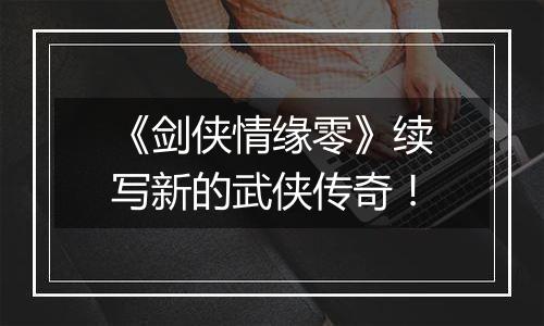 《剑侠情缘零》续写新的武侠传奇！