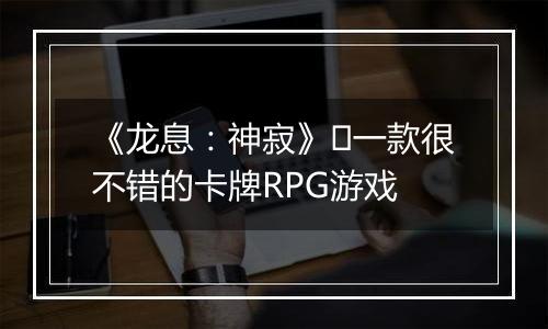 《龙息：神寂》​一款很不错的卡牌RPG游戏