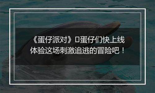《蛋仔派对》​蛋仔们快上线体验这场刺激追逃的冒险吧！