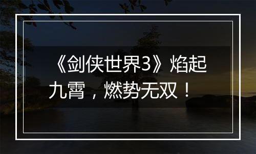 《剑侠世界3》焰起九霄，燃势无双！