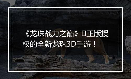 《龙珠战力之巅》​正版授权的全新龙珠3D手游！
