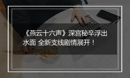 《燕云十六声》深宫秘辛浮出水面 全新支线剧情展开！