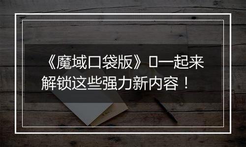 《魔域口袋版》​一起来解锁这些强力新内容！