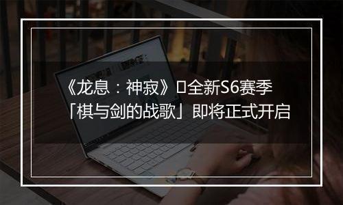《龙息：神寂》​全新S6赛季「棋与剑的战歌」即将正式开启