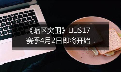 《暗区突围》​​S17赛季4月2日即将开始！