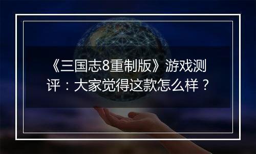 《三国志8重制版》游戏测评：大家觉得这款怎么样？