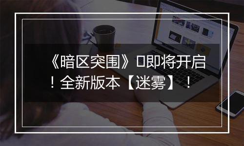 《暗区突围》​即将开启！全新版本【迷雾】！
