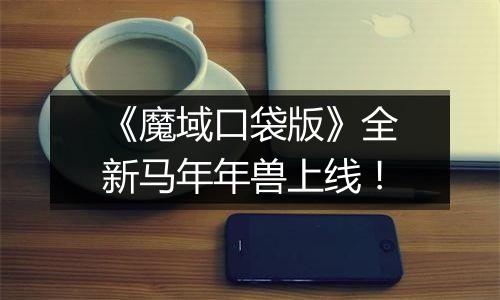 《魔域口袋版》全新马年年兽上线！