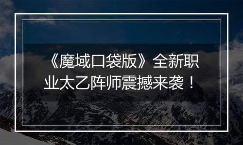 《魔域口袋版》全新职业太乙阵师震撼来袭！