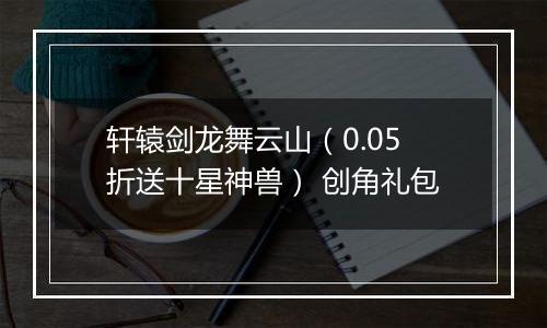 轩辕剑龙舞云山（0.05折送十星神兽） 创角礼包