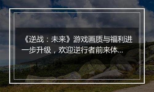 《逆战：未来》游戏画质与福利进一步升级，欢迎逆行者前来体验！