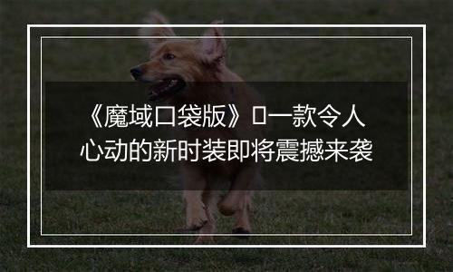 《魔域口袋版》​一款令人心动的新时装即将震撼来袭