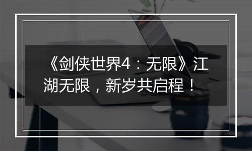 《剑侠世界4：无限》江湖无限，新岁共启程！