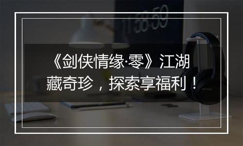 《剑侠情缘·零》江湖藏奇珍，探索享福利！