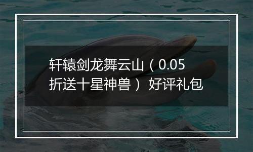 轩辕剑龙舞云山（0.05折送十星神兽） 好评礼包