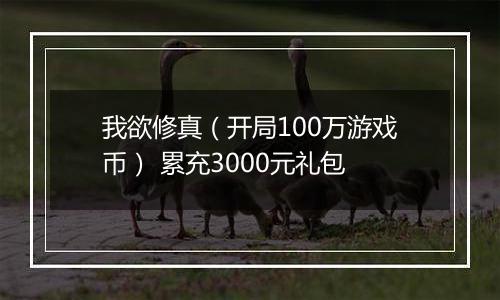 我欲修真（开局100万游戏币） 累充3000元礼包