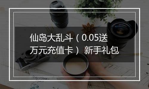 仙岛大乱斗（0.05送万元充值卡） 新手礼包