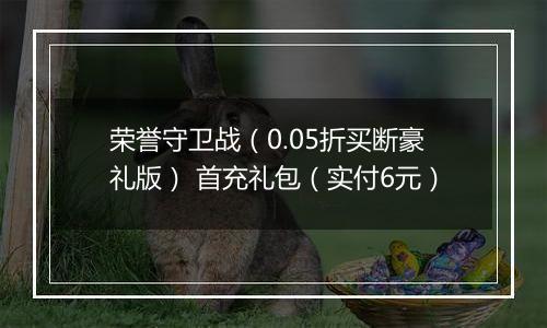荣誉守卫战（0.05折买断豪礼版） 首充礼包（实付6元）