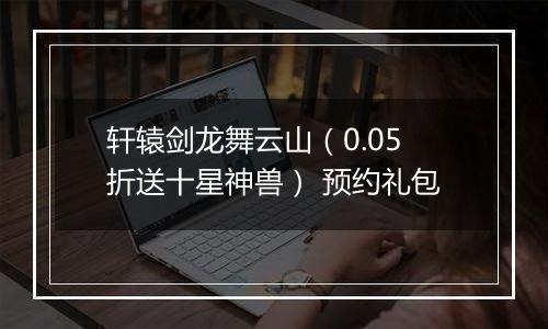 轩辕剑龙舞云山（0.05折送十星神兽） 预约礼包