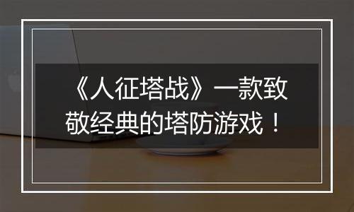 《人征塔战》一款致敬经典的塔防游戏！