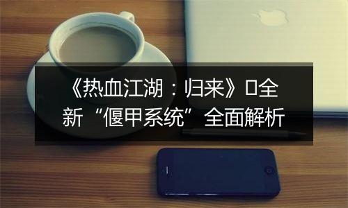 《热血江湖：归来》​全新“偃甲系统”全面解析