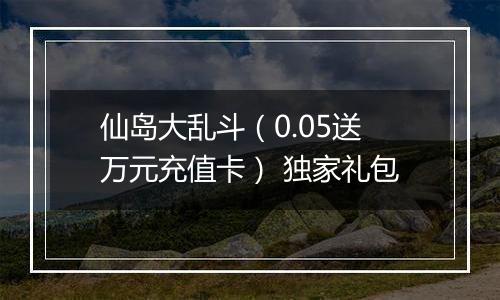 仙岛大乱斗（0.05送万元充值卡） 独家礼包