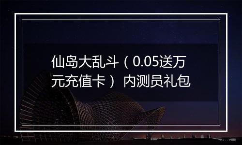 仙岛大乱斗（0.05送万元充值卡） 内测员礼包