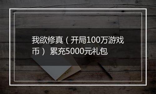 我欲修真（开局100万游戏币） 累充5000元礼包