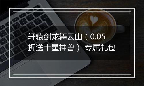 轩辕剑龙舞云山（0.05折送十星神兽） 专属礼包