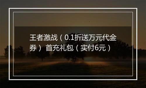 王者激战（0.1折送万元代金券） 首充礼包（实付6元）