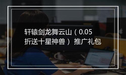 轩辕剑龙舞云山（0.05折送十星神兽） 推广礼包
