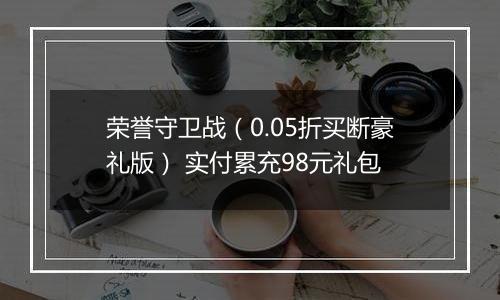 荣誉守卫战（0.05折买断豪礼版） 实付累充98元礼包
