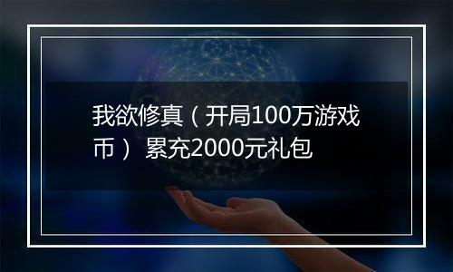 我欲修真（开局100万游戏币） 累充2000元礼包