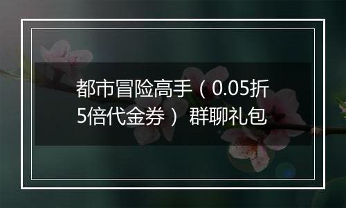 都市冒险高手（0.05折5倍代金券） 群聊礼包