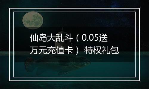 仙岛大乱斗（0.05送万元充值卡） 特权礼包