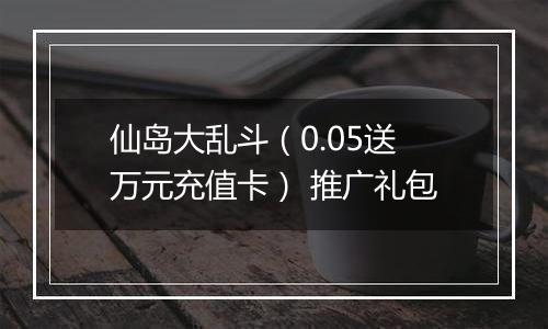 仙岛大乱斗（0.05送万元充值卡） 推广礼包