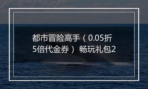 都市冒险高手（0.05折5倍代金券） 畅玩礼包2