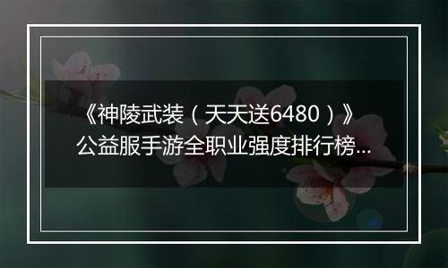 《神陵武装（天天送6480）》公益服手游全职业强度排行榜（当前版本）