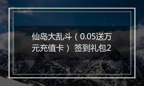 仙岛大乱斗（0.05送万元充值卡） 签到礼包2