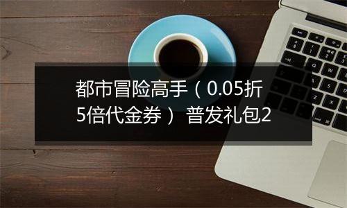 都市冒险高手（0.05折5倍代金券） 普发礼包2