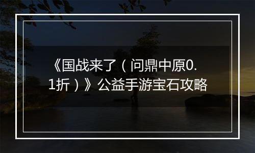 《国战来了（问鼎中原0.1折）》公益手游宝石攻略