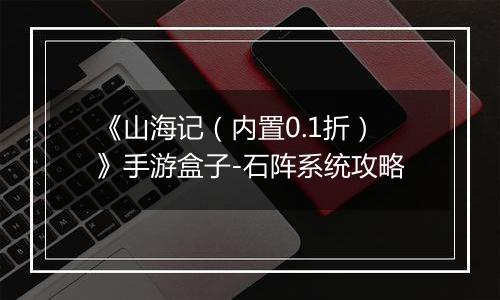 《山海记（内置0.1折）》手游盒子-石阵系统攻略
