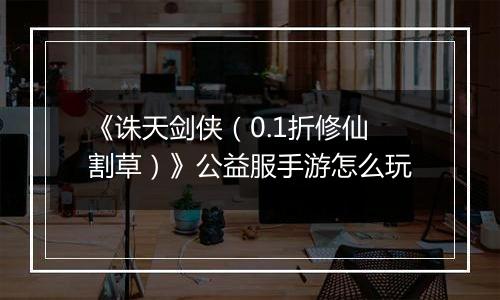 《诛天剑侠（0.1折修仙割草）》公益服手游怎么玩
