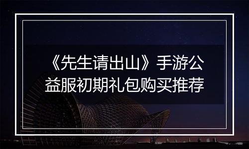 《先生请出山》手游公益服初期礼包购买推荐