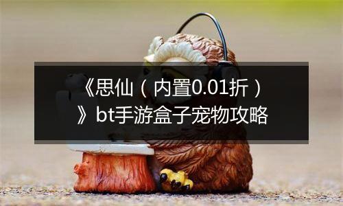 《思仙（内置0.01折）》bt手游盒子宠物攻略